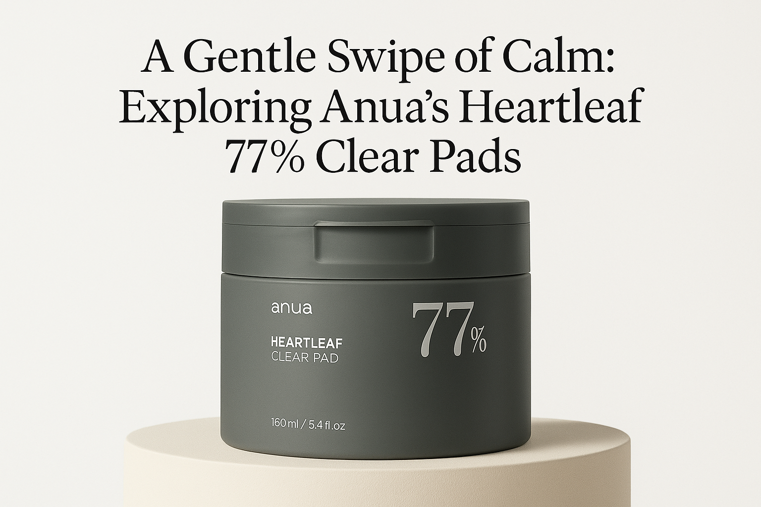 A Gentle Swipe of Calm: Exploring Anua’s Heartleaf 77% Clear Pads